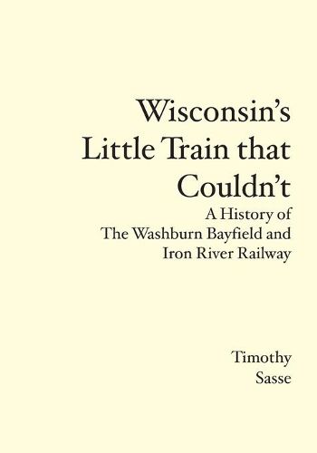 Cover image for Wisconsin's Little Train that Couldn't: A History of The Washburn Bayfield and Iron River Railway