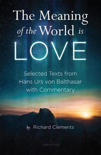 Cover image for The Meaning of the World Is Love: Selected Texts from Hans Urs Von Balthasar with Commentary