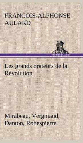 Les grands orateurs de la Revolution Mirabeau, Vergniaud, Danton, Robespierre