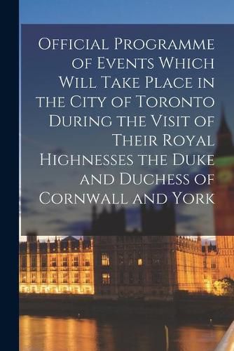 Cover image for Official Programme of Events Which Will Take Place in the City of Toronto During the Visit of Their Royal Highnesses the Duke and Duchess of Cornwall and York [microform]