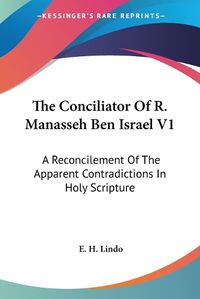 Cover image for The Conciliator of R. Manasseh Ben Israel V1: A Reconcilement of the Apparent Contradictions in Holy Scripture