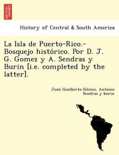 Cover image for La Isla de Puerto-Rico.-Bosquejo histo&#769;rico. Por D. J. G. Gomez y A. Sendras y Burin [i.e. completed by the latter].