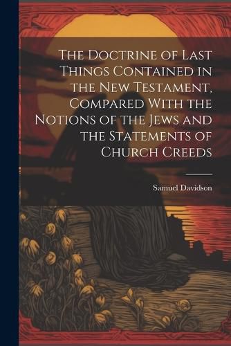 The Doctrine of Last Things Contained in the New Testament, Compared With the Notions of the Jews and the Statements of Church Creeds