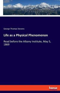 Cover image for Life as a Physical Phenomenon: Read before the Albany Institute, May 5, 1869