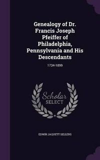 Cover image for Genealogy of Dr. Francis Joseph Pfeiffer of Philadelphia, Pennsylvania and His Descendants: 1734-1899