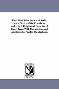 Cover image for The Life of Saint Francis of Assisi; and A Sketch of the Franciscan order, by A Religious of the order of Poor Clares. With Emendations and Additions, by Pamfilo Da Magliano.