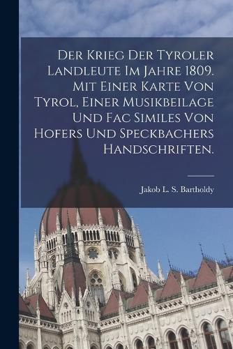 Cover image for Der Krieg der Tyroler Landleute im Jahre 1809. Mit einer Karte von Tyrol, einer Musikbeilage und Fac Similes von Hofers und Speckbachers Handschriften.