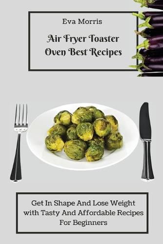 Cover image for Air Fryer Toaster Oven Best Recipes: Get In Shape And Lose Weight With Tasty And Affordable Recipes For Beginners