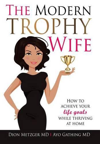 Cover image for The Modern Trophy Wife: How To Achieve Your Life Goals While Thriving at Home