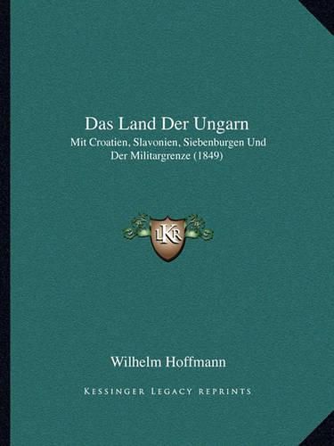 Das Land Der Ungarn: Mit Croatien, Slavonien, Siebenburgen Und Der Militargrenze (1849)