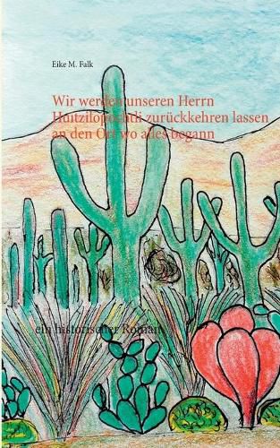 Cover image for Wir werden unseren Herrn Huitzilopochtli zuruckkehren lassen an den Ort wo alles begann: ein historischer Roman