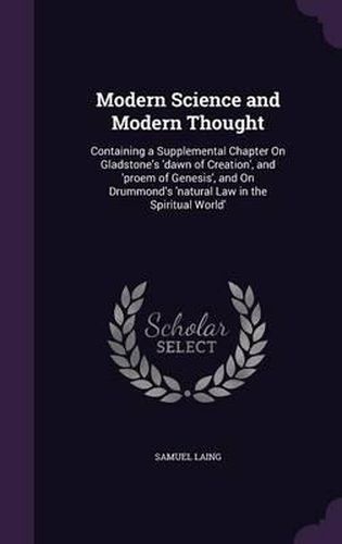 Modern Science and Modern Thought: Containing a Supplemental Chapter on Gladstone's 'Dawn of Creation', and 'Proem of Genesis', and on Drummond's 'Natural Law in the Spiritual World