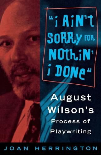 Cover image for I Ain't Sorry for Nothin' I Done: August Wilson's Process of Playwriting