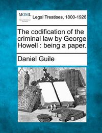 Cover image for The Codification of the Criminal Law by George Howell: Being a Paper.