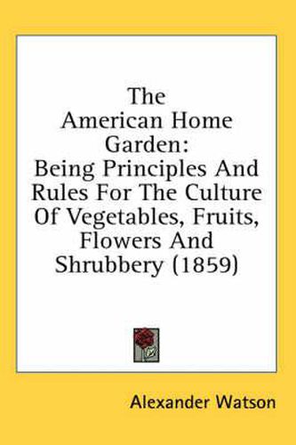 The American Home Garden: Being Principles and Rules for the Culture of Vegetables, Fruits, Flowers and Shrubbery (1859)