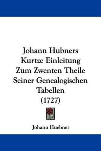 Cover image for Johann Hubners Kurtze Einleitung Zum Zwenten Theile Seiner Genealogischen Tabellen (1727)