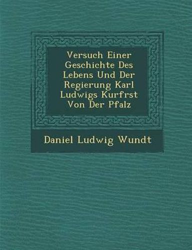 Versuch Einer Geschichte Des Lebens Und Der Regierung Karl Ludwigs Kurf Rst Von Der Pfalz