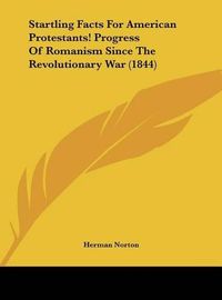 Cover image for Startling Facts for American Protestants! Progress of Romanism Since the Revolutionary War (1844)