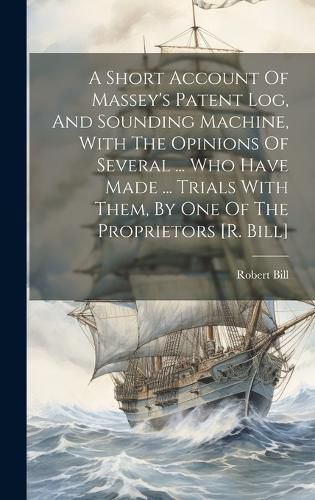 A Short Account Of Massey's Patent Log, And Sounding Machine, With The Opinions Of Several ... Who Have Made ... Trials With Them, By One Of The Proprietors [r. Bill]