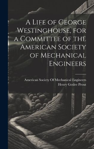 Cover image for A Life of George Westinghouse, for a Committee of the American Society of Mechanical Engineers