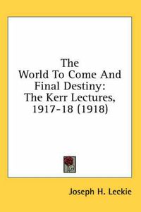 Cover image for The World to Come and Final Destiny: The Kerr Lectures, 1917-18 (1918)