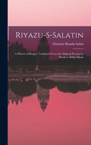 Cover image for Riyazu-s-salatin; a History of Bengal. Translated From the Original Persian by Maulavi Abdus Salam