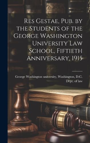 Cover image for Res Gestae, Pub. by the Students of the George Washington University Law School, Fiftieth Anniversary, 1915