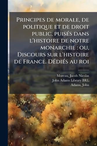 Cover image for Principes de Morale, de Politique Et de Droit Public, Puis?'s Dans L'Histoire de Notre Monarchie: Ou, Discours Sur L'Histoire de France. D Di?'s Au Roi