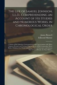 Cover image for The Life of Samuel Johnson, L.L.D., Comprehending an Account of His Studies and Numerous Works, in Chronological Order; a Series of His Epistolary Correspondence and Conversations With Many Eminent Persons; and Various Original Pieces of His...; 5