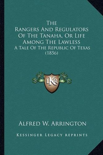 Cover image for The Rangers and Regulators of the Tanaha, or Life Among the the Rangers and Regulators of the Tanaha, or Life Among the Lawless Lawless: A Tale of the Republic of Texas (1856) a Tale of the Republic of Texas (1856)