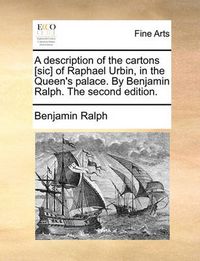 Cover image for A Description of the Cartons [Sic] of Raphael Urbin, in the Queen's Palace. by Benjamin Ralph. the Second Edition.