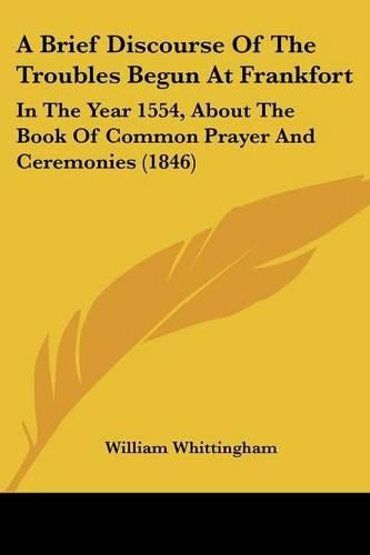 Cover image for A Brief Discourse of the Troubles Begun at Frankfort: In the Year 1554, about the Book of Common Prayer and Ceremonies (1846)