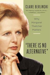 Cover image for There Is No Alternative: Why Margaret Thatcher Matters