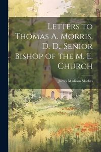 Cover image for Letters to Thomas A. Morris, D. D., Senior Bishop of the M. E. Church