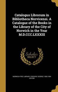 Cover image for Catalogus Librorum in Bibliotheca Norvicensi. a Catalogue of the Books in the Library of the City of Norwich in the Year M.D.CCC.LXXXIII