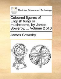 Cover image for Coloured Figures of English Fungi or Mushrooms, by James Sowerby, ... Volume 2 of 3