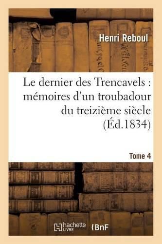 Le Dernier Des Trencavels: Memoires d'Un Troubadour Du Treizieme Siecle. Tome 4