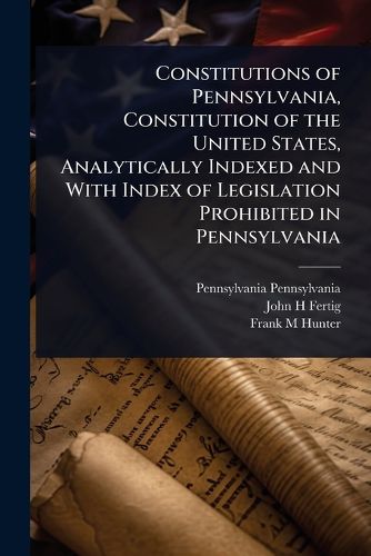 Cover image for Constitutions of Pennsylvania, Constitution of the United States, Analytically Indexed and With Index of Legislation Prohibited in Pennsylvania