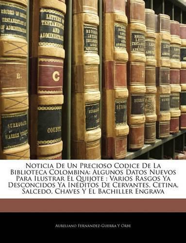 Cover image for Noticia de Un Precioso Codice de La Biblioteca Colombina: Algunos Datos Nuevos Para Ilustrar El Quijote: Varios Rasgos YA Desconcidos YA Inditos de Cervantes, Cetina, Salcedo, Chaves y El Bachiller Engrava