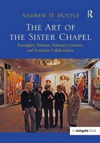 Cover image for The Art of the Sister Chapel: Exemplary Women, Visionary Creators, and Feminist Collaboration