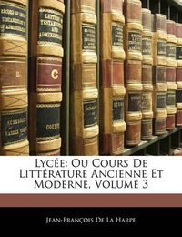 Cover image for Lyc E: Ou Cours de Litt Rature Ancienne Et Moderne, Volume 3