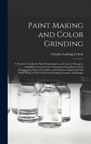 Cover image for Paint Making and Color Grinding; a Practical Treatise for Paint Manufacturers and Factory Managers, Including Comprehensive Information Regarding Factory Arrangement; Pigments; Vehicles and Thinners; Liquid and Cold Water Paints as Well as Practical...