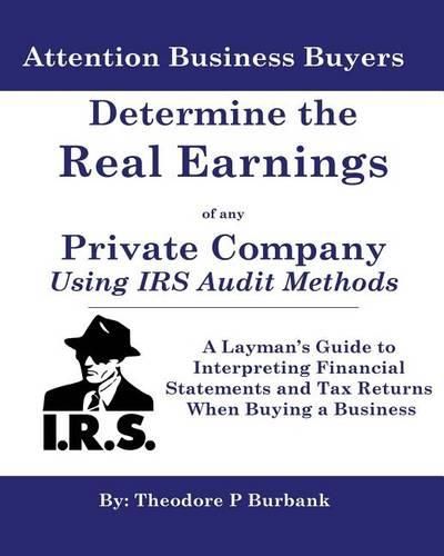 Determine the Real Earnings of any Private Company Using IRS Audit Methods!: A Layman's Guide to Interpreting Financial Statements and Tax Returns When Buying a Business