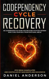 Cover image for Codependency Cycle Recovery: Be Codependent No More and Recover Your Self-Esteem NOW, Cure Your Soul from Emotional Abuse - Stop Being Manipulated and Controlled by Narcissists and Sociopaths