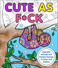 Cover image for Cute as F*ck: Adorable Animals and Sweary Sayings to Color and Display