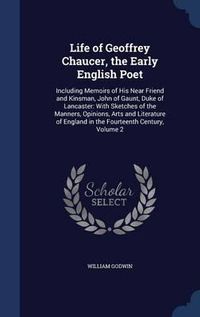 Cover image for Life of Geoffrey Chaucer, the Early English Poet: Including Memoirs of His Near Friend and Kinsman, John of Gaunt, Duke of Lancaster: With Sketches of the Manners, Opinions, Arts and Literature of England in the Fourteenth Century, Volume 2