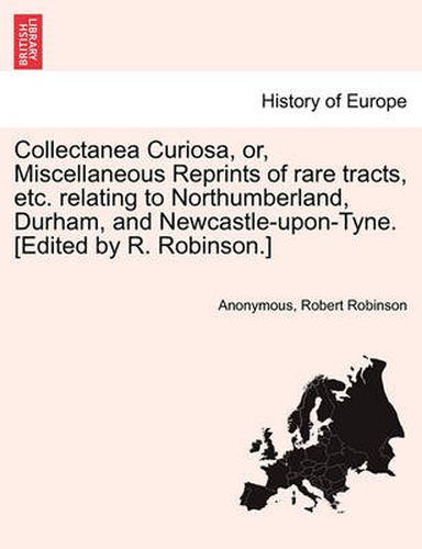 Cover image for Collectanea Curiosa, Or, Miscellaneous Reprints of Rare Tracts, Etc. Relating to Northumberland, Durham, and Newcastle-Upon-Tyne. [Edited by R. Robinson.]