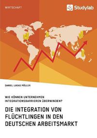 Cover image for Die Integration von Fluchtlingen in den deutschen Arbeitsmarkt. Wie koennen Unternehmen Integrationsbarrieren uberwinden?