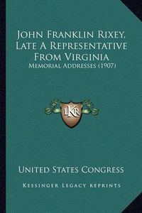 Cover image for John Franklin Rixey, Late a Representative from Virginia: Memorial Addresses (1907)