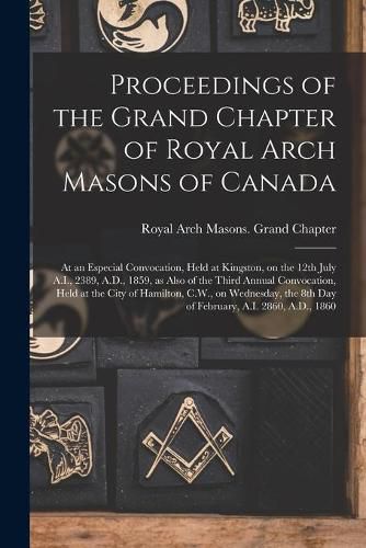 Cover image for Proceedings of the Grand Chapter of Royal Arch Masons of Canada [microform]: at an Especial Convocation, Held at Kingston, on the 12th July A.I., 2389, A.D., 1859, as Also of the Third Annual Convocation, Held at the City of Hamilton, C.W., On...